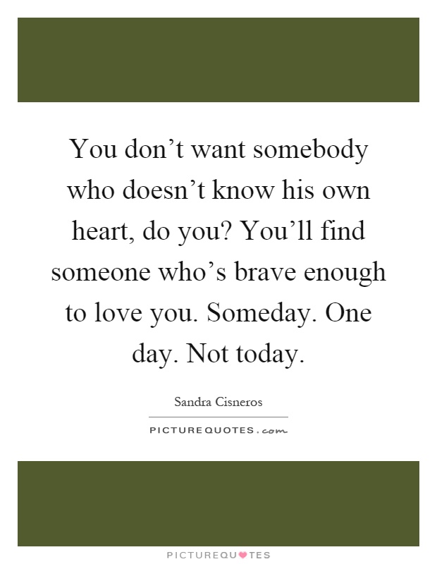 You don't want somebody who doesn't know his own heart, do you? You'll find someone who's brave enough to love you. Someday. One day. Not today Picture Quote #1