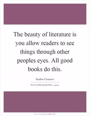 The beauty of literature is you allow readers to see things through other peoples eyes. All good books do this Picture Quote #1