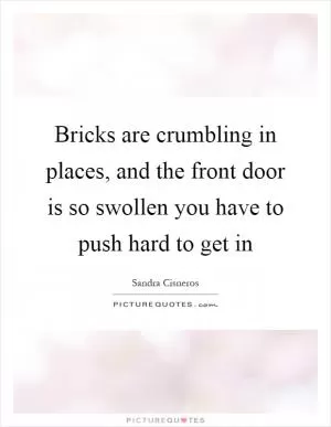 Bricks are crumbling in places, and the front door is so swollen you have to push hard to get in Picture Quote #1