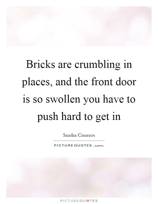 Bricks are crumbling in places, and the front door is so swollen you have to push hard to get in Picture Quote #1