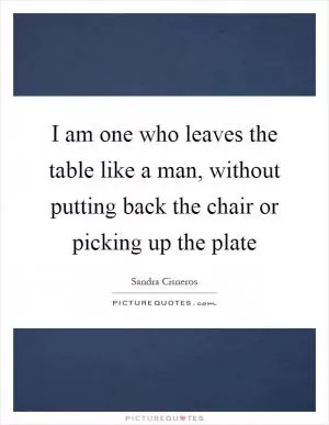 I am one who leaves the table like a man, without putting back the chair or picking up the plate Picture Quote #1