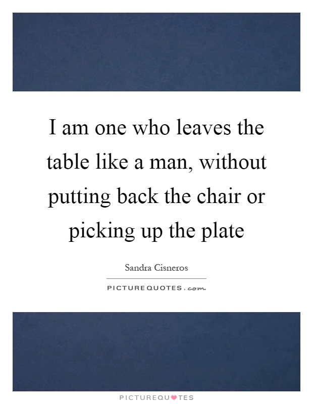 I am one who leaves the table like a man, without putting back the chair or picking up the plate Picture Quote #1