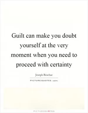 Guilt can make you doubt yourself at the very moment when you need to proceed with certainty Picture Quote #1
