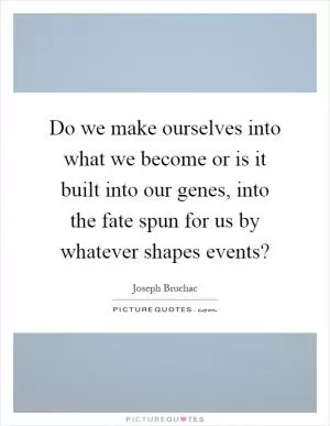Do we make ourselves into what we become or is it built into our genes, into the fate spun for us by whatever shapes events? Picture Quote #1