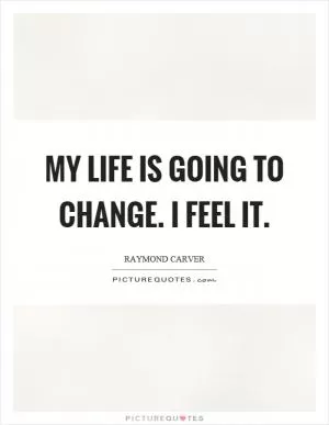 My life is going to change. I feel it Picture Quote #1