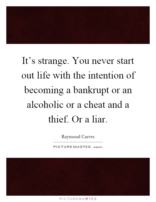 It's strange. You never start out life with the intention of becoming a bankrupt or an alcoholic or a cheat and a thief. Or a liar Picture Quote #1