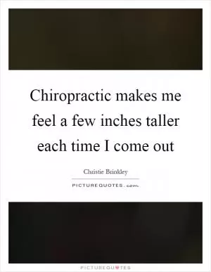 Chiropractic makes me feel a few inches taller each time I come out Picture Quote #1