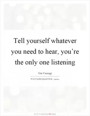 Tell yourself whatever you need to hear, you’re the only one listening Picture Quote #1