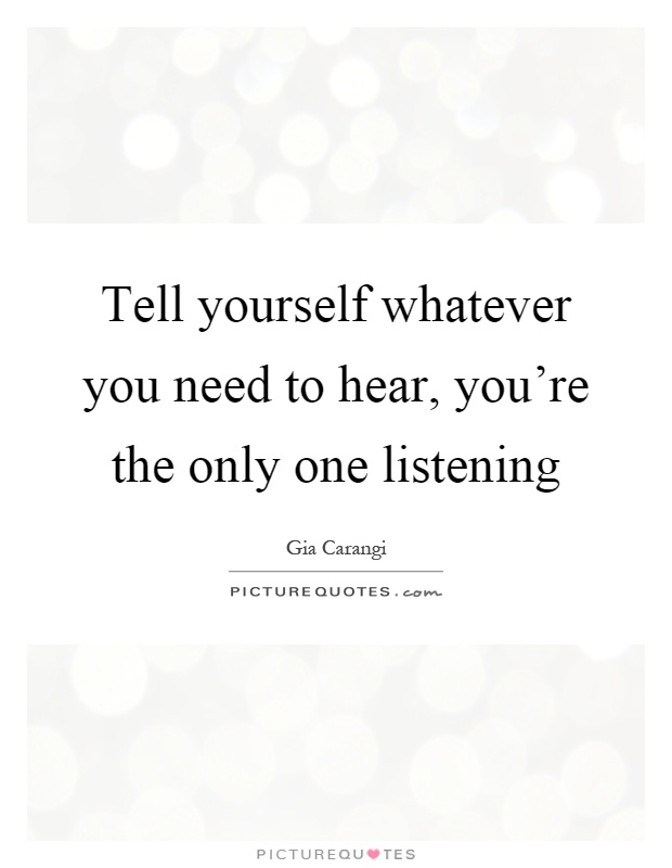Tell yourself whatever you need to hear, you're the only one listening Picture Quote #1