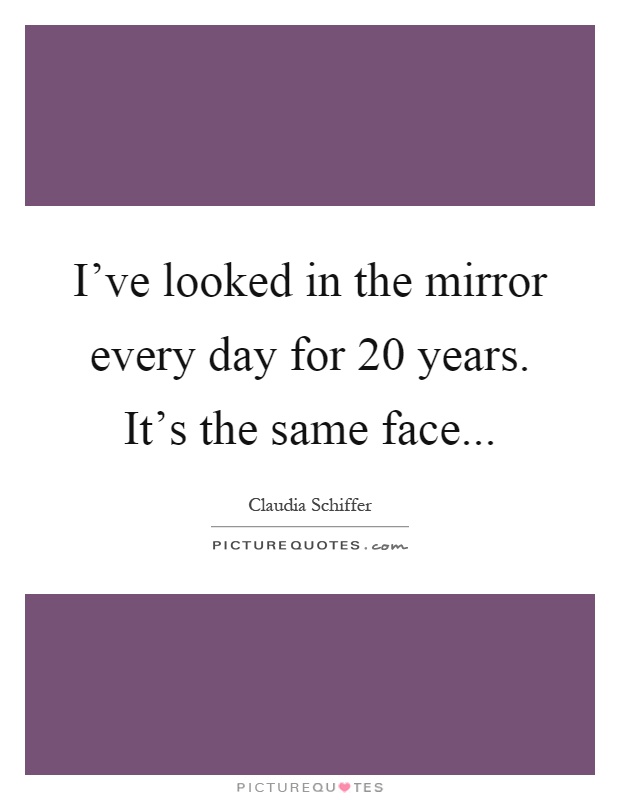 I've looked in the mirror every day for 20 years. It's the same face Picture Quote #1