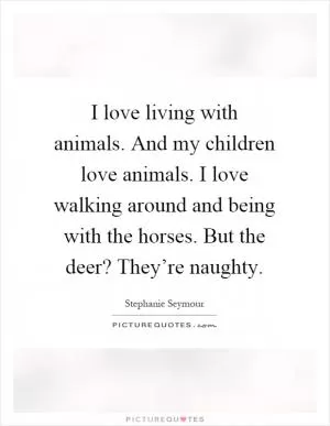 I love living with animals. And my children love animals. I love walking around and being with the horses. But the deer? They’re naughty Picture Quote #1