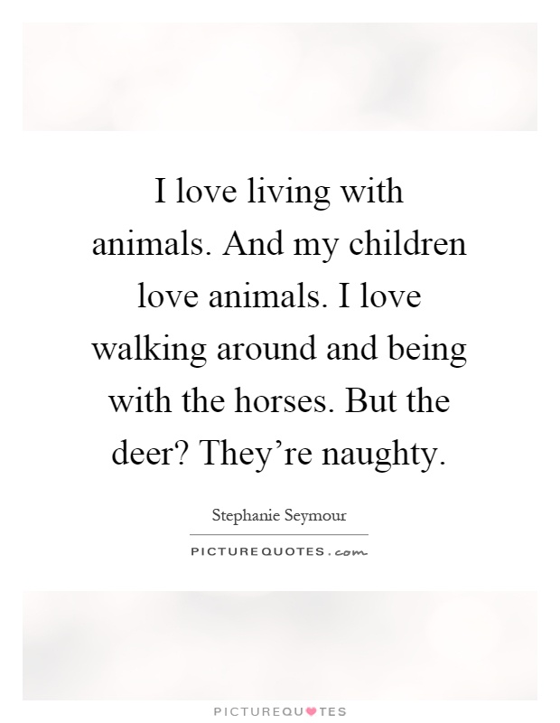 I love living with animals. And my children love animals. I love walking around and being with the horses. But the deer? They're naughty Picture Quote #1