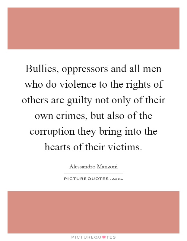 Bullies, oppressors and all men who do violence to the rights of others are guilty not only of their own crimes, but also of the corruption they bring into the hearts of their victims Picture Quote #1