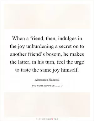 When a friend, then, indulges in the joy unburdening a secret on to another friend’s bosom, he makes the latter, in his turn, feel the urge to taste the same joy himself Picture Quote #1