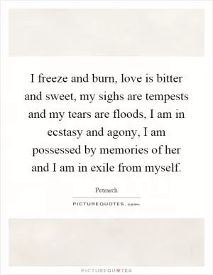 I freeze and burn, love is bitter and sweet, my sighs are tempests and my tears are floods, I am in ecstasy and agony, I am possessed by memories of her and I am in exile from myself Picture Quote #1