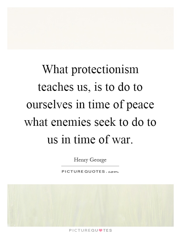 What protectionism teaches us, is to do to ourselves in time of peace what enemies seek to do to us in time of war Picture Quote #1