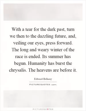 With a tear for the dark past, turn we then to the dazzling future, and, veiling our eyes, press forward. The long and weary winter of the race is ended. Its summer has begun. Humanity has burst the chrysalis. The heavens are before it Picture Quote #1