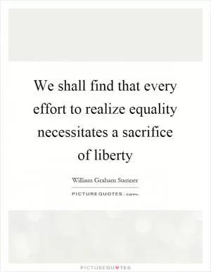 We shall find that every effort to realize equality necessitates a sacrifice of liberty Picture Quote #1