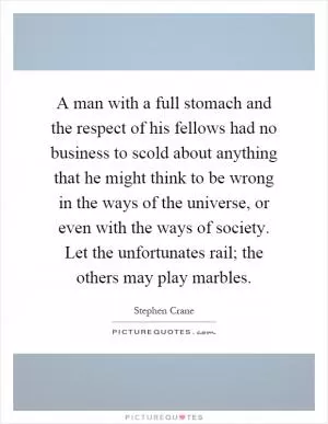 A man with a full stomach and the respect of his fellows had no business to scold about anything that he might think to be wrong in the ways of the universe, or even with the ways of society. Let the unfortunates rail; the others may play marbles Picture Quote #1