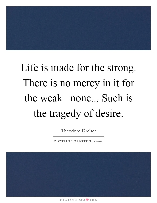 Life is made for the strong. There is no mercy in it for the weak– none... Such is the tragedy of desire Picture Quote #1