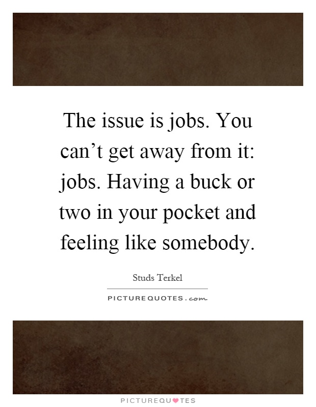 The issue is jobs. You can't get away from it: jobs. Having a buck or two in your pocket and feeling like somebody Picture Quote #1