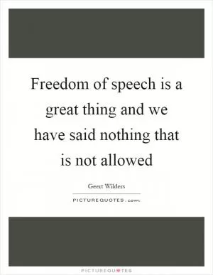 Freedom of speech is a great thing and we have said nothing that is not allowed Picture Quote #1