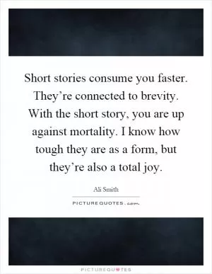 Short stories consume you faster. They’re connected to brevity. With the short story, you are up against mortality. I know how tough they are as a form, but they’re also a total joy Picture Quote #1