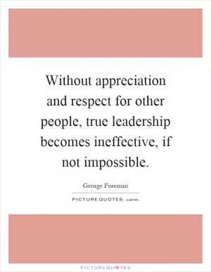 Without appreciation and respect for other people, true leadership becomes ineffective, if not impossible Picture Quote #1