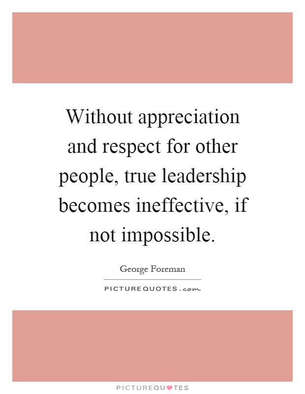 Without appreciation and respect for other people, true leadership becomes ineffective, if not impossible Picture Quote #1