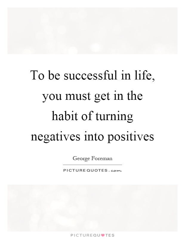 To be successful in life, you must get in the habit of turning negatives into positives Picture Quote #1