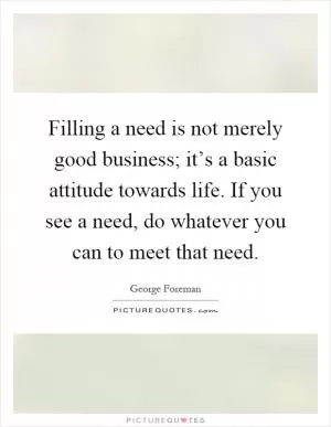 Filling a need is not merely good business; it’s a basic attitude towards life. If you see a need, do whatever you can to meet that need Picture Quote #1