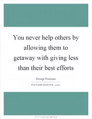 You never help others by allowing them to getaway with giving less than their best efforts Picture Quote #1