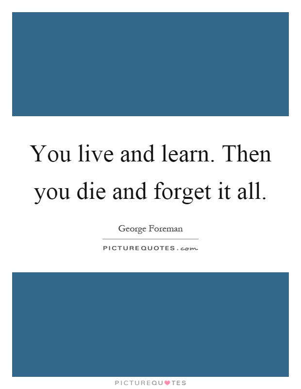 You live and learn. Then you die and forget it all Picture Quote #1