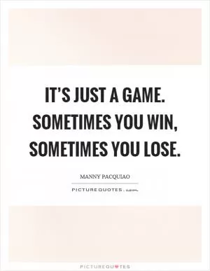 It’s just a game. Sometimes you win, sometimes you lose Picture Quote #1