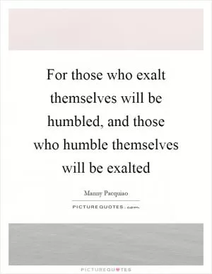 For those who exalt themselves will be humbled, and those who humble themselves will be exalted Picture Quote #1
