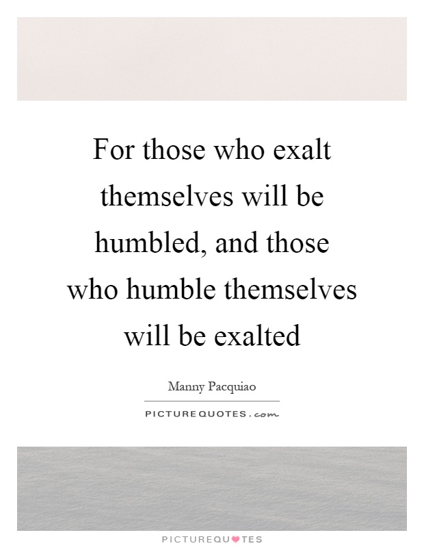 For those who exalt themselves will be humbled, and those who humble themselves will be exalted Picture Quote #1