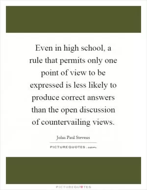 Even in high school, a rule that permits only one point of view to be expressed is less likely to produce correct answers than the open discussion of countervailing views Picture Quote #1
