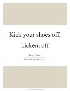 Kick your shoes off, kickem off Picture Quote #1