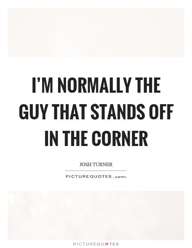 I'm normally the guy that stands off in the corner Picture Quote #1