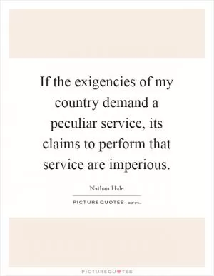 If the exigencies of my country demand a peculiar service, its claims to perform that service are imperious Picture Quote #1