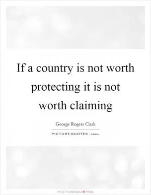 If a country is not worth protecting it is not worth claiming Picture Quote #1