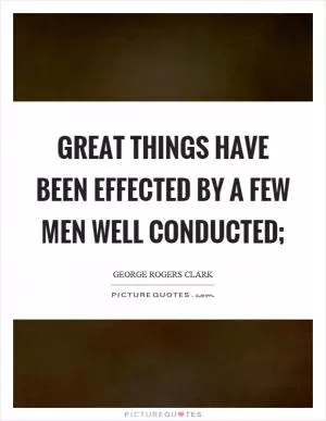 Great things have been effected by a few men well conducted; Picture Quote #1