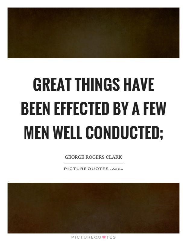 Great things have been effected by a few men well conducted; Picture Quote #1