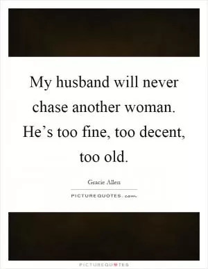 My husband will never chase another woman. He’s too fine, too decent, too old Picture Quote #1