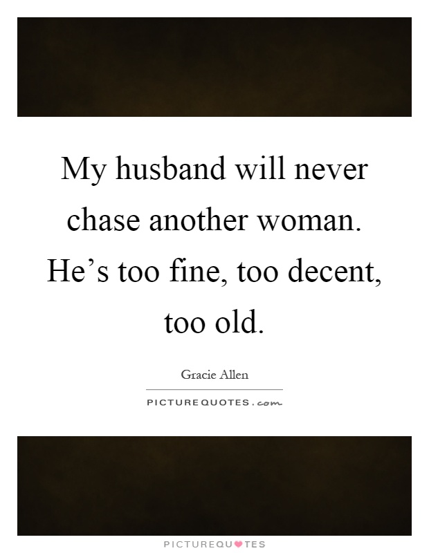 My husband will never chase another woman. He's too fine, too decent, too old Picture Quote #1