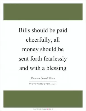 Bills should be paid cheerfully, all money should be sent forth fearlessly and with a blessing Picture Quote #1
