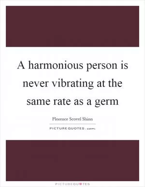 A harmonious person is never vibrating at the same rate as a germ Picture Quote #1