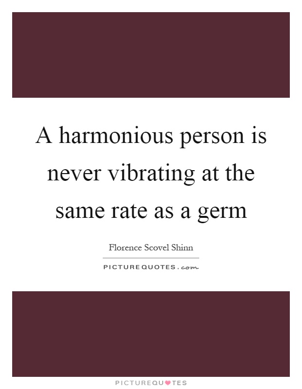 A harmonious person is never vibrating at the same rate as a germ Picture Quote #1