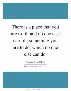 There is a place that you are to fill and no one else can fill, something you are to do, which no one else can do Picture Quote #1