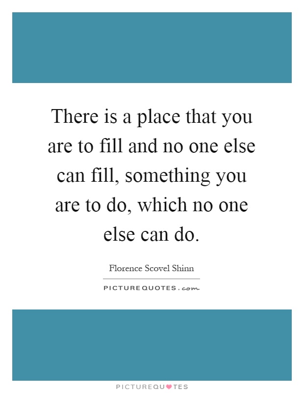 There is a place that you are to fill and no one else can fill, something you are to do, which no one else can do Picture Quote #1